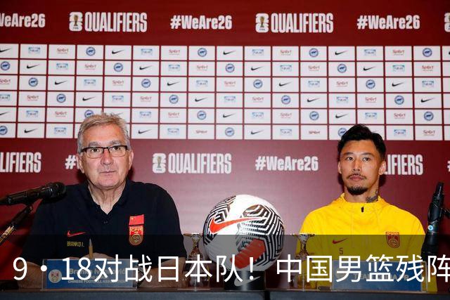 9·18对战日本队！中国男篮残阵出击，这一战不只是为了赢