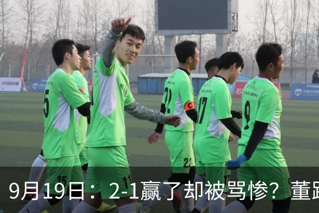 9月19日：2-1赢了却被骂惨？董路炮轰U23国足532阵型，这不是战术，是自杀